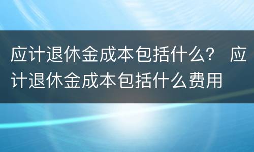 应计退休金成本包括什么？ 应计退休金成本包括什么费用