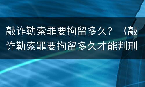 敲诈勒索罪要拘留多久？（敲诈勒索罪要拘留多久才能判刑）