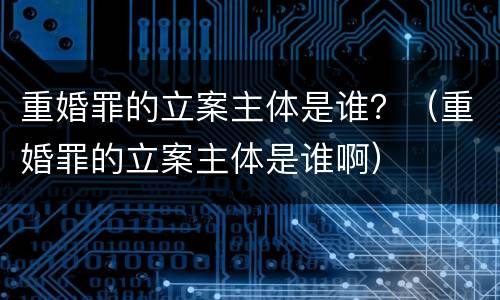 重婚罪的立案主体是谁？（重婚罪的立案主体是谁啊）