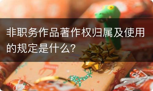 非职务作品著作权归属及使用的规定是什么？