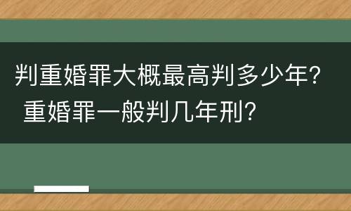 判重婚罪大概最高判多少年？ 重婚罪一般判几年刑?