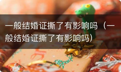 一般结婚证撕了有影响吗（一般结婚证撕了有影响吗）