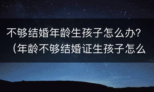 不够结婚年龄生孩子怎么办？（年龄不够结婚证生孩子怎么办）