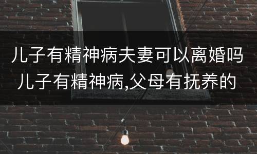儿子有精神病夫妻可以离婚吗 儿子有精神病,父母有抚养的义务吗