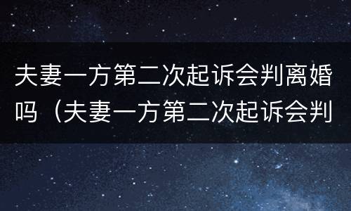 夫妻一方第二次起诉会判离婚吗（夫妻一方第二次起诉会判离婚吗怎么办）