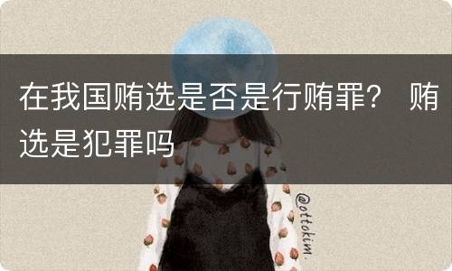 在我国贿选是否是行贿罪？ 贿选是犯罪吗