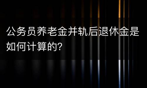 公务员养老金并轨后退休金是如何计算的？