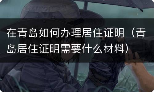 在青岛如何办理居住证明（青岛居住证明需要什么材料）