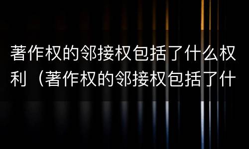 著作权的邻接权包括了什么权利（著作权的邻接权包括了什么权利和权利）