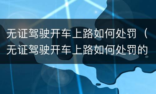 无证驾驶开车上路如何处罚（无证驾驶开车上路如何处罚的）