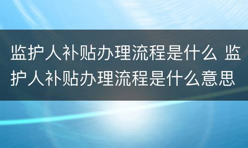 监护人补贴办理流程是什么 监护人补贴办理流程是什么意思