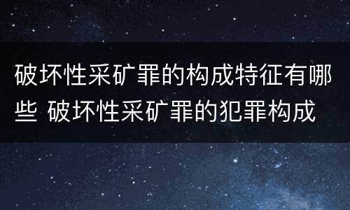 破坏性采矿罪的构成特征有哪些 破坏性采矿罪的犯罪构成