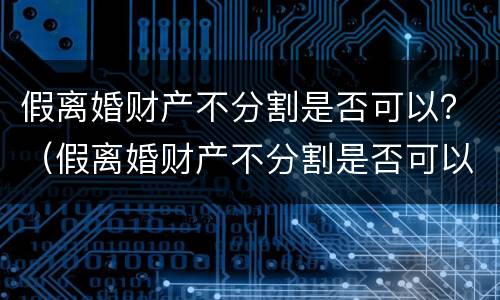 假离婚财产不分割是否可以？（假离婚财产不分割是否可以起诉）