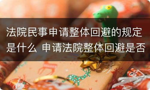 法院民事申请整体回避的规定是什么 申请法院整体回避是否有法律依据