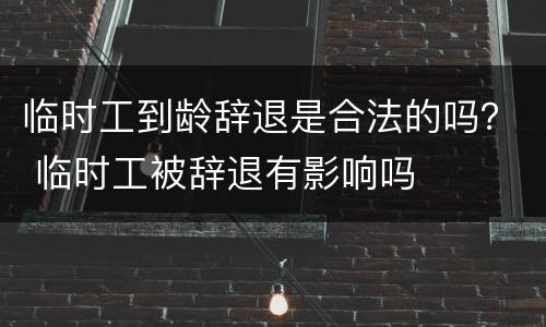 临时工到龄辞退是合法的吗？ 临时工被辞退有影响吗