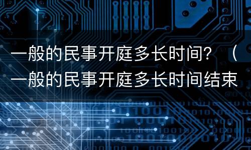 一般的民事开庭多长时间？（一般的民事开庭多长时间结束）