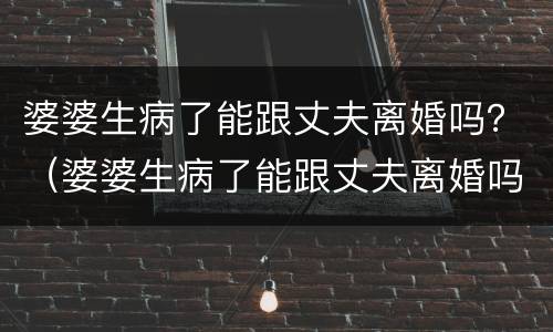 婆婆生病了能跟丈夫离婚吗？（婆婆生病了能跟丈夫离婚吗知乎）