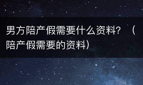 男方陪产假需要什么资料？（陪产假需要的资料）