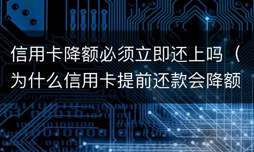 信用卡降额必须立即还上吗（为什么信用卡提前还款会降额度）