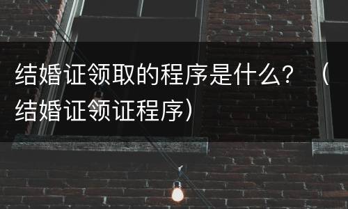 结婚证领取的程序是什么？（结婚证领证程序）
