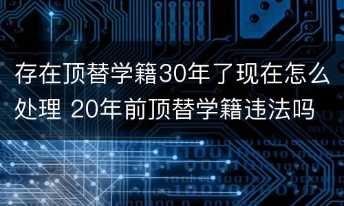 存在顶替学籍30年了现在怎么处理 20年前顶替学籍违法吗