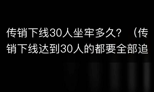 传销下线30人坐牢多久？（传销下线达到30人的都要全部追诉吗）