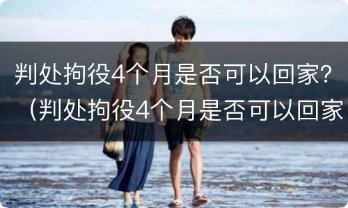 判处拘役4个月是否可以回家？（判处拘役4个月是否可以回家探视）