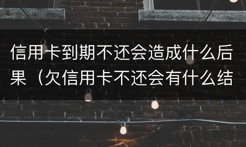 信用卡到期不还会造成什么后果（欠信用卡不还会有什么结果）