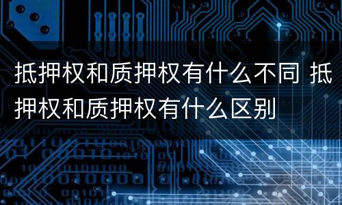 抵押权和质押权有什么不同 抵押权和质押权有什么区别