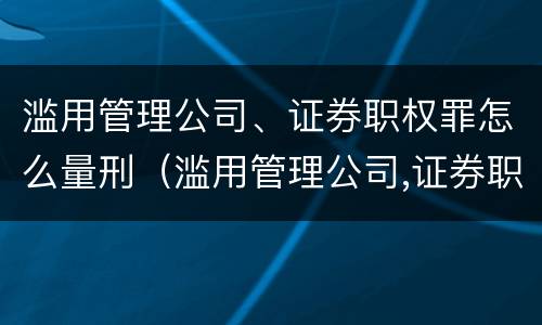 滥用管理公司、证券职权罪怎么量刑（滥用管理公司,证券职权罪怎么量刑的）