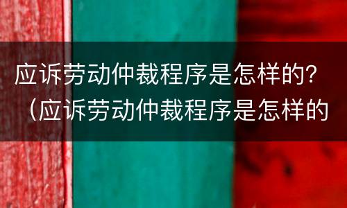 应诉劳动仲裁程序是怎样的？（应诉劳动仲裁程序是怎样的流程）