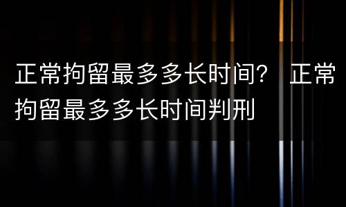 正常拘留最多多长时间？ 正常拘留最多多长时间判刑