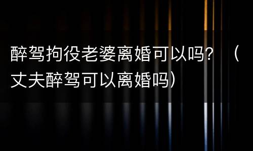 醉驾拘役老婆离婚可以吗？（丈夫醉驾可以离婚吗）
