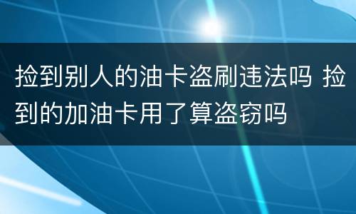 捡到别人的油卡盗刷违法吗 捡到的加油卡用了算盗窃吗