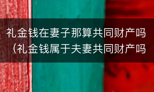 礼金钱在妻子那算共同财产吗（礼金钱属于夫妻共同财产吗）