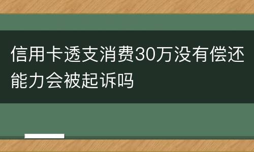 信用卡透支消费30万没有偿还能力会被起诉吗