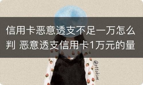 信用卡恶意透支不足一万怎么判 恶意透支信用卡1万元的量刑标准