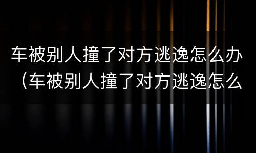 车被别人撞了对方逃逸怎么办（车被别人撞了对方逃逸怎么办我报警,车能开走吗）