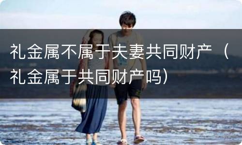 礼金属不属于夫妻共同财产（礼金属于共同财产吗）