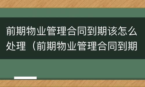 前期物业管理合同到期该怎么处理（前期物业管理合同到期怎么办）