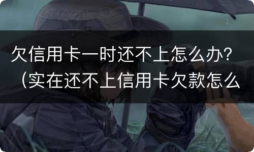 欠信用卡一时还不上怎么办？（实在还不上信用卡欠款怎么办）