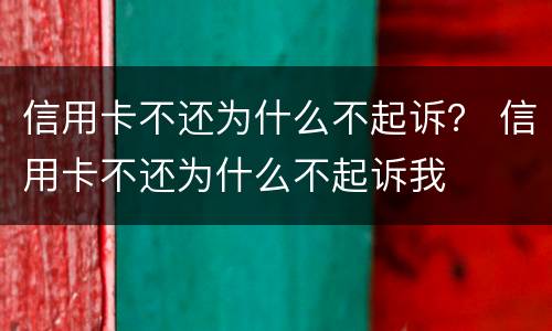 信用卡不还为什么不起诉？ 信用卡不还为什么不起诉我