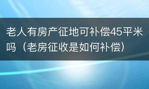 老人有房产征地可补偿45平米吗（老房征收是如何补偿）