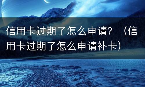 信用卡过期了怎么申请？（信用卡过期了怎么申请补卡）