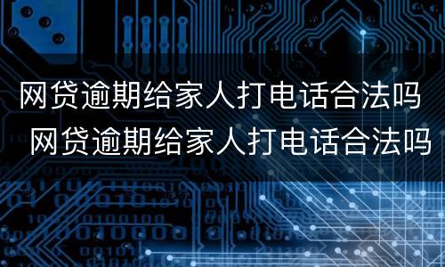网贷逾期给家人打电话合法吗 网贷逾期给家人打电话合法吗