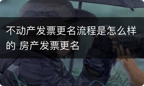 不动产发票更名流程是怎么样的 房产发票更名