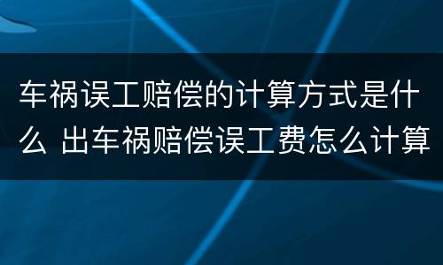 车祸误工赔偿的计算方式是什么 出车祸赔偿误工费怎么计算