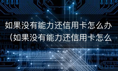 如果没有能力还信用卡怎么办（如果没有能力还信用卡怎么办理）