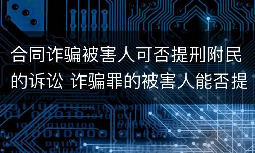 合同诈骗被害人可否提刑附民的诉讼 诈骗罪的被害人能否提刑事附带民事诉讼