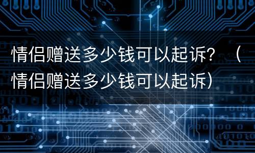 情侣赠送多少钱可以起诉？（情侣赠送多少钱可以起诉）